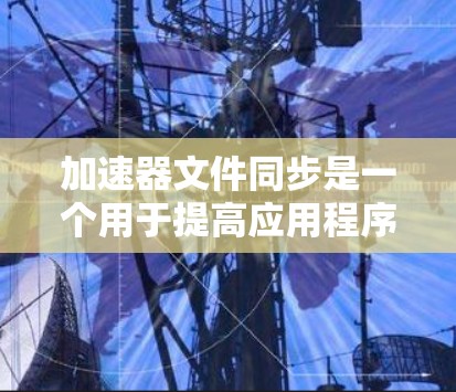 加速器文件同步是一个用于提高应用程序性能的工具，通过自动同步文件到目标存储空间，通常包括本地存储和云端存储。以下是逐步的加速器文件同步操作步骤
