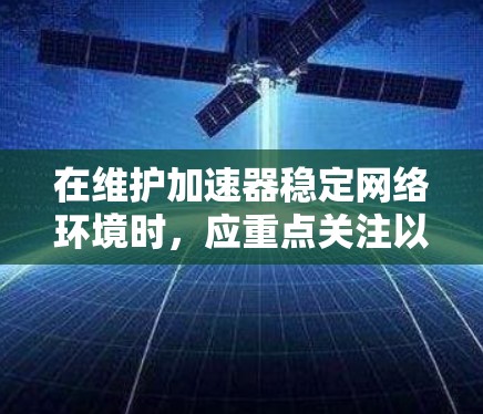 在维护加速器稳定网络环境时，应重点关注以下关键点，以确保网络的稳定和高效运行