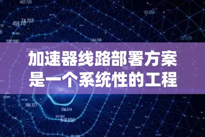 加速器线路部署方案是一个系统性的工程，旨在为高速度网络（如高铁、自动驾驶汽车等）提供高效的网络基础设施。以下是一个全面的加速器线路部署方案的框架