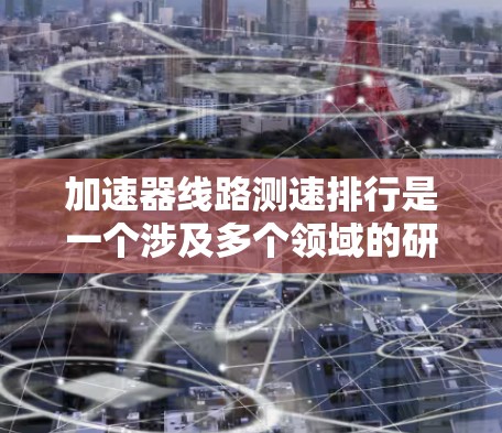 加速器线路测速排行是一个涉及多个领域的研究主题，主要集中在交通和工业领域，旨在评估加速器设备的性能。以下是对该主题的详细分析和总结