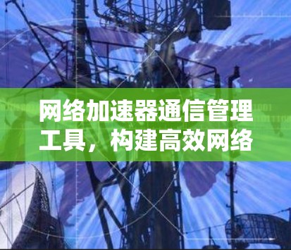 网络加速器通信管理工具，构建高效网络保障体系