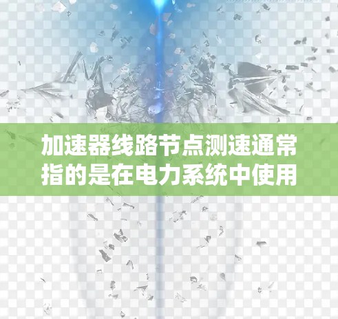 加速器线路节点测速通常指的是在电力系统中使用加速器设备进行测试，以评估节点（如电网线路、substations）的运行状态和性能。以下是一些关键点和步骤，帮助您完成加速器线路节点测速