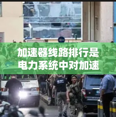 加速器线路排行是电力系统中对加速器设备进行优化和排序的过程，以提高系统的稳定性和效率。以下是加速器线路排行的关键步骤和标准