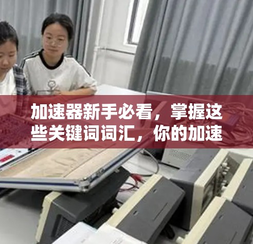 加速器新手必看，掌握这些关键词词汇，你的加速效率将如日中天！
