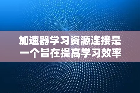 加速器学习资源连接是一个旨在提高学习效率的技术领域，主要涉及在线学习平台和资源连接的优化。以下是对该领域的一些详细分析和总结