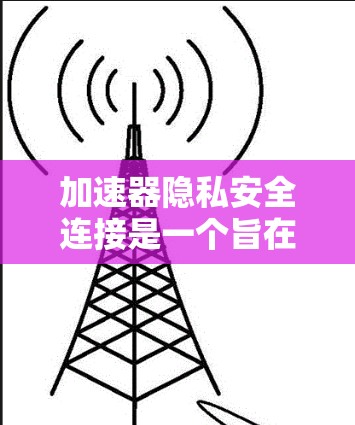 加速器隐私安全连接是一个旨在提升网络隐私保护的工具，通过多种技术手段保护用户数据。以下是对该技术的详细介绍