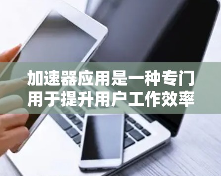 加速器应用是一种专门用于提升用户工作效率的软件工具，它们通常能自动执行某些任务，如下载、搜索或播放内容。以下是关于加速器应用的详细信息