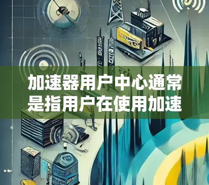 加速器用户中心通常是指用户在使用加速器软件（如WPS、QQ、微信等）时管理用户列表、设置加速器的使用限制、优化加速器性能和管理用户权限的界面或功能。以下是一些可能涉及的常见功能和问题
