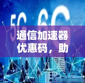 通信加速器优惠码，助力数据传输安心无忧