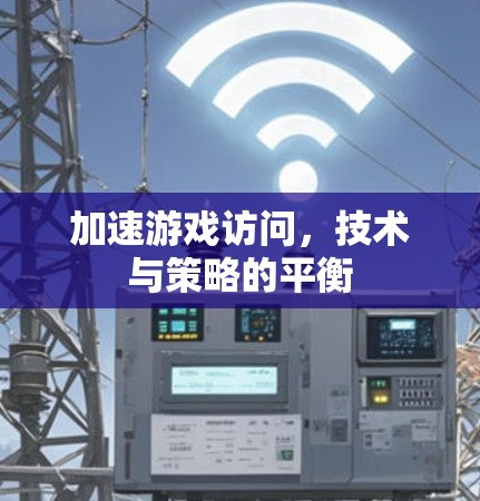 加速游戏访问，技术与策略的平衡