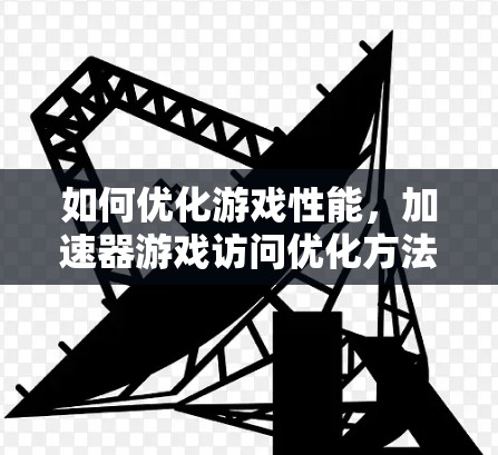 如何优化游戏性能，加速器游戏访问优化方法解析
