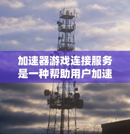 加速器游戏连接服务是一种帮助用户加速游戏下载速度的软件工具，通常指集成在游戏下载工具中的加速功能。以下是对其的详细解释