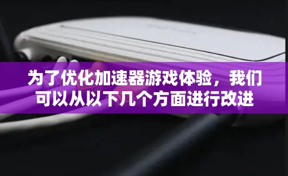 为了优化加速器游戏体验，我们可以从以下几个方面进行改进