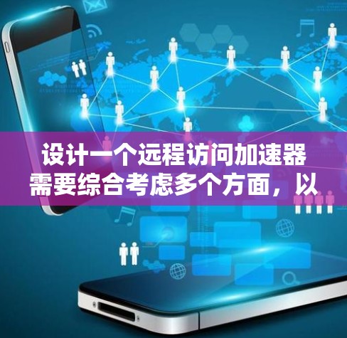 设计一个远程访问加速器需要综合考虑多个方面，以确保其安全性、性能、功能和用户体验。以下是详细的步骤和建议