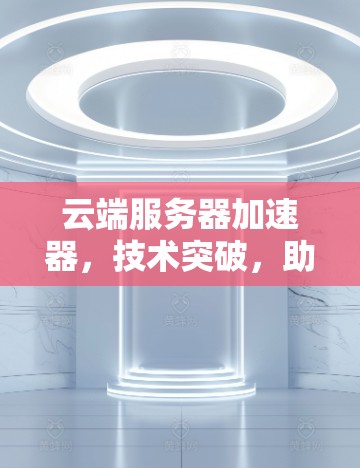 云端服务器加速器，技术突破，助力高效数据传输