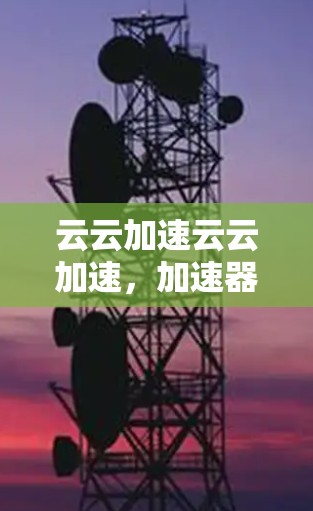 云云加速云云加速，加速器与云加速线路的创新突破