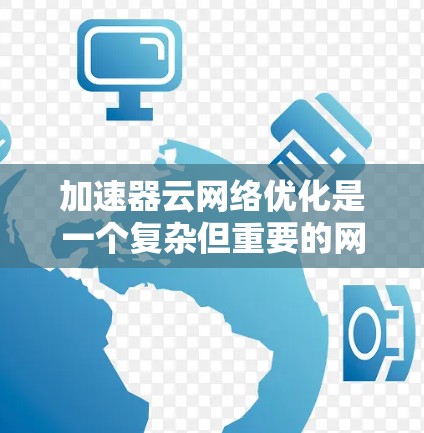加速器云网络优化是一个复杂但重要的网络工程，主要目的是提升网络性能，特别是在处理高流量和高延迟的数据场景。以下是对加速器云网络优化的详细分析和步骤说明