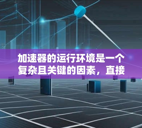 加速器的运行环境是一个复杂且关键的因素，直接影响其性能、可靠性和安全性。以下是对加速器运行环境的详细分析