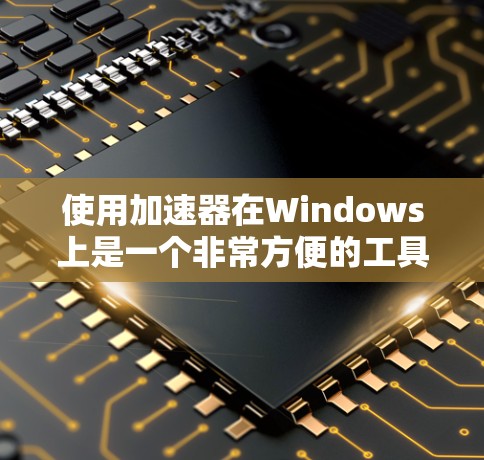 使用加速器在Windows上是一个非常方便的工具，可以通过以下步骤轻松实现