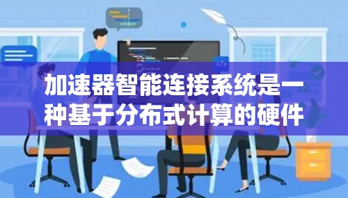 加速器智能连接系统是一种基于分布式计算的硬件架构，旨在通过实时通信和资源共享，提高并行计算性能。以下是对其的详细总结