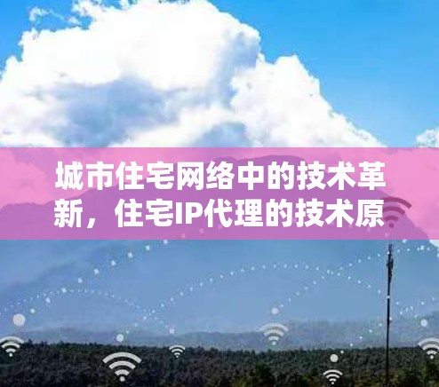 城市住宅网络中的技术革新，住宅IP代理的技术原理与实践