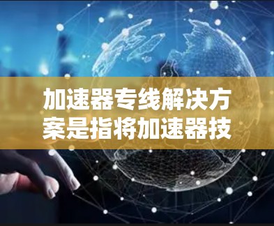 加速器专线解决方案是指将加速器技术扩展到长途跋涉的用户，提供便捷的网络连接服务。以下是对加速器专线解决方案的详细分析和总结