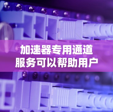 加速器专用通道服务可以帮助用户在软件或硬件加速中遇到延迟问题，提供高效的数据传输解决方案。以下是对加速器专用通道服务的详细分析和解决方案