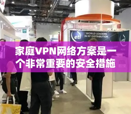 家庭VPN网络方案是一个非常重要的安全措施，尤其在家庭环境中，保护家庭成员的隐私和安全非常重要。以下是家庭VPN网络方案的详细步骤和说明