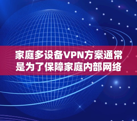 家庭多设备VPN方案通常是为了保障家庭内部网络的加密传输，同时兼顾设备管理的灵活性和安全。以下是几种常见的解决方案