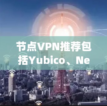 节点VPN推荐包括Yubico、Netnag和Zapster等服务，适合不同用户的需求。以下是对这些推荐的详细整理