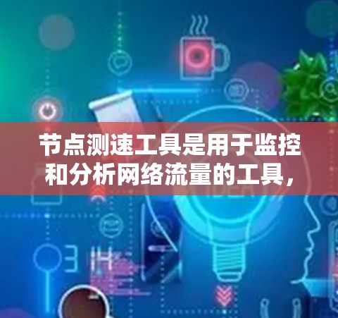 节点测速工具是用于监控和分析网络流量的工具，广泛应用于网络管理和容器监控等领域。以下是对节点测速工具的详细介绍和使用指南