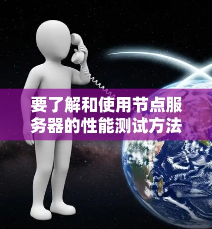 要了解和使用节点服务器的性能测试方法，可以按照以下步骤进行