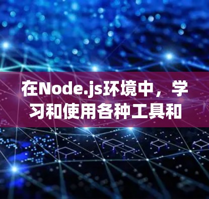 在Node.js环境中，学习和使用各种工具和库是实现现代应用的重要基础。以下是一个有条理的资源汇总，帮助你系统地学习和掌握Node.js相关工具和库