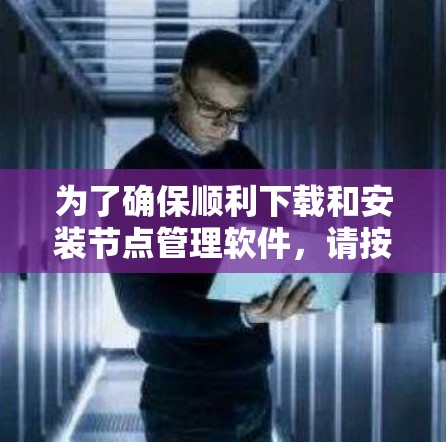 为了确保顺利下载和安装节点管理软件，请按照以下步骤操作