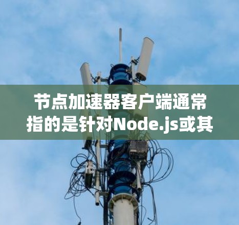 节点加速器客户端通常指的是针对Node.js或其他高性能节点的加速工具。这些加速器旨在提升节点在处理任务时的性能，使其能够更好地管理多线程和多任务，从而提高整体效率