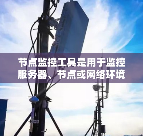 节点监控工具是用于监控服务器、节点或网络环境中的资源、状态和行为的工具。以下是一些常用的节点监控工具及其主要功能