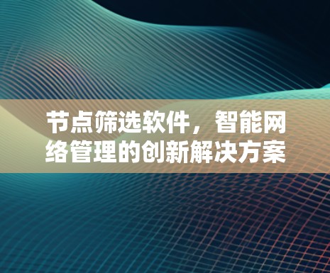 节点筛选软件，智能网络管理的创新解决方案
