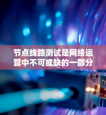 节点线路测试是网络运营中不可或缺的一部分，旨在确保网络稳定可靠，优化设备性能，为业务提供保障。以下是关于节点线路测试的详细分析