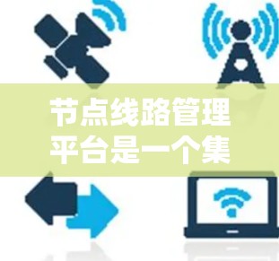 节点线路管理平台是一个集成的网络管理工具，旨在管理网络节点如路由器、交换机和防火墙，并提供配置、监控和优化的服务。以下是关于该平台的详细信息