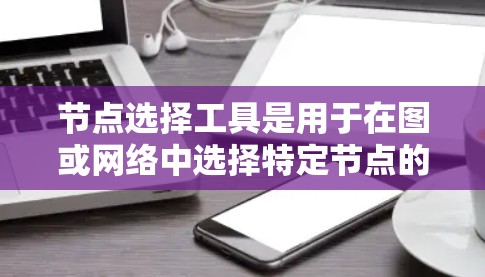 节点选择工具是用于在图或网络中选择特定节点的工具，广泛应用于图分析、网络监控、数据可视化等场景。以下是对这个工具的详细分析