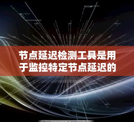节点延迟检测工具是用于监控特定节点延迟的工具，帮助用户优化网络和计算过程，确保数据传输稳定。以下是对节点延迟检测工具的详细分析和使用步骤