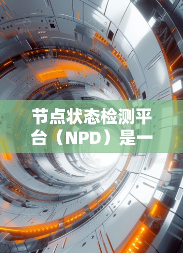 节点状态检测平台（NPD）是一个用于监控和分析网络节点状态的工具，旨在评估网络的稳定性和响应速度。以下是对该平台的详细介绍