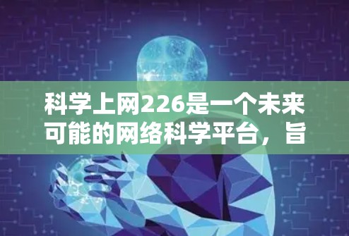 科学上网226是一个未来可能的网络科学平台，旨在提供深度和全面的科学知识分享和交流工具。以下是对其发展的详细分析