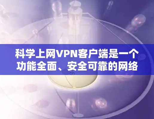 科学上网VPN客户端是一个功能全面、安全可靠的网络VPN工具,旨在保护用户的数据和隐私。以下是该客户端的主要特点和特点总结 科学上网VPN客户端是一个功能全面、安全可靠的网络VPN工具,旨在保护用户的数据和隐私。以下是该客户端的主要特点和特点总结