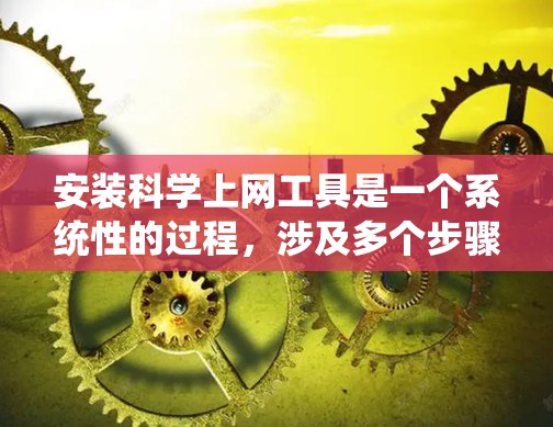 安装科学上网工具是一个系统性的过程，涉及多个步骤和可能的注意事项。以下是一个清晰的步骤指南