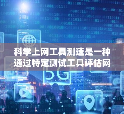 科学上网工具测速是一种通过特定测试工具评估网络性能的方法。以下是一个系统化的步骤指南