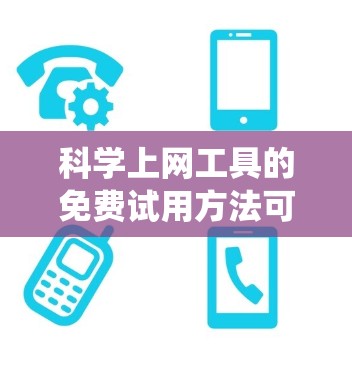 科学上网工具的免费试用方法可以通过以下步骤系统地进行