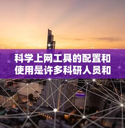 科学上网工具的配置和使用是许多科研人员和学生非常重要的技能。以下是一个综合的科学上网工具配置教程及节点使用说明的结构和内容
