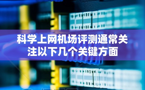 科学上网机场评测通常关注以下几个关键方面 科学上网机场评测通常关注以下几个关键方面