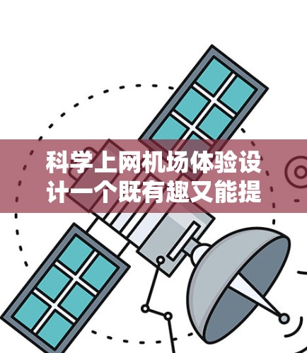 科学上网机场体验设计一个既有趣又能提供科学知识的体验，可以从以下几个方面进行综合考虑
